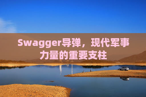 Swagger导弹，现代军事力量的重要支柱