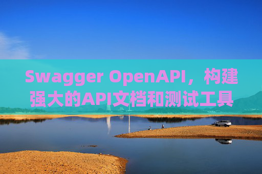 Swagger OpenAPI，构建强大的API文档和测试工具